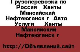 Грузоперевозки по России - Ханты-Мансийский, Нефтеюганск г. Авто » Услуги   . Ханты-Мансийский,Нефтеюганск г.